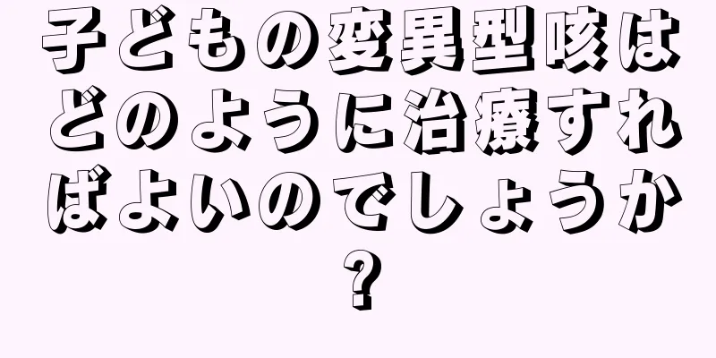 子どもの変異型咳はどのように治療すればよいのでしょうか?