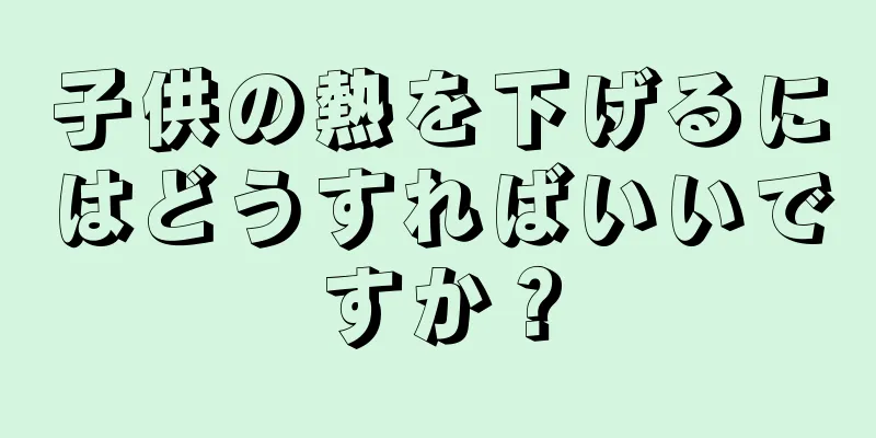 子供の熱を下げるにはどうすればいいですか？