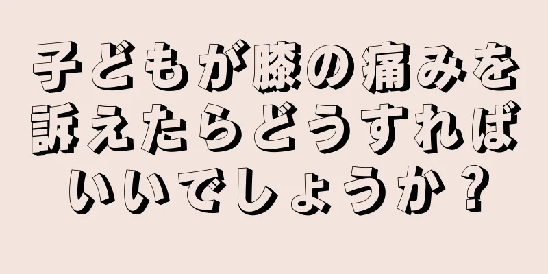 子どもが膝の痛みを訴えたらどうすればいいでしょうか？