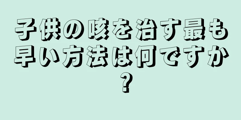 子供の咳を治す最も早い方法は何ですか？