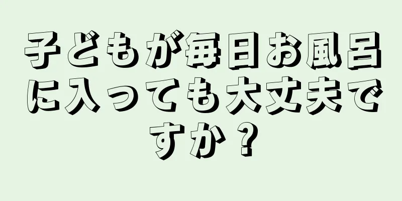 子どもが毎日お風呂に入っても大丈夫ですか？