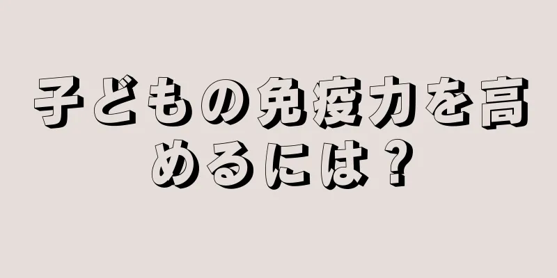 子どもの免疫力を高めるには？
