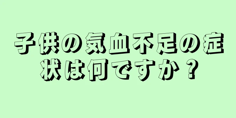 子供の気血不足の症状は何ですか？