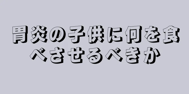 胃炎の子供に何を食べさせるべきか