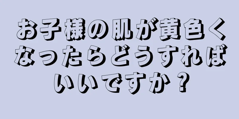お子様の肌が黄色くなったらどうすればいいですか？