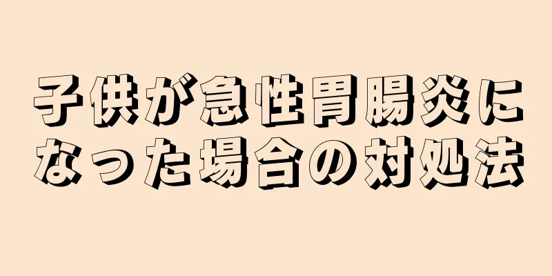 子供が急性胃腸炎になった場合の対処法