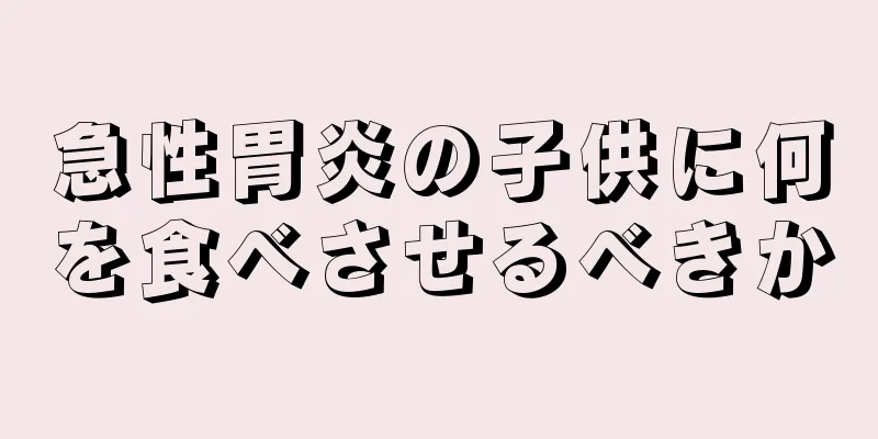 急性胃炎の子供に何を食べさせるべきか