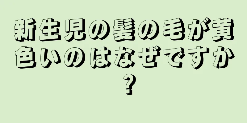 新生児の髪の毛が黄色いのはなぜですか？