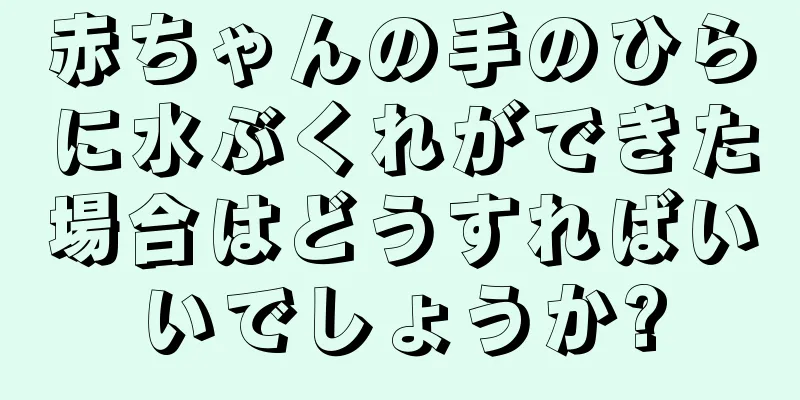 赤ちゃんの手のひらに水ぶくれができた場合はどうすればいいでしょうか?