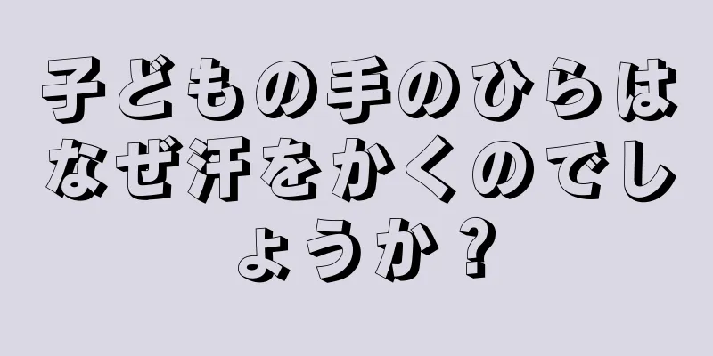 子どもの手のひらはなぜ汗をかくのでしょうか？