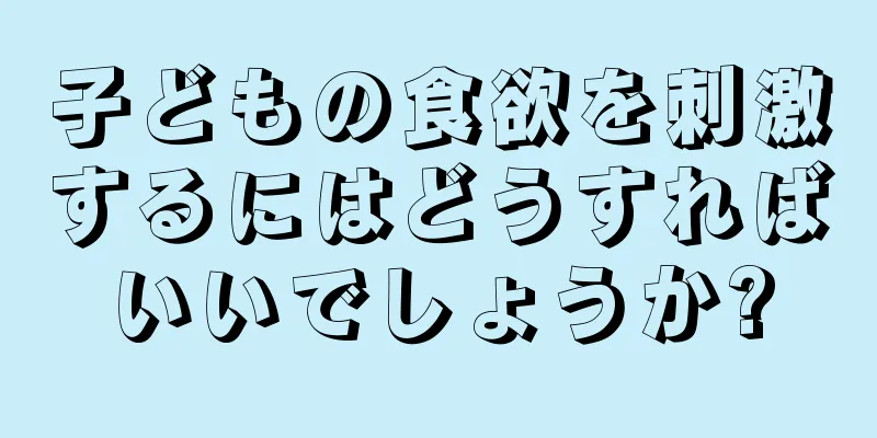 子どもの食欲を刺激するにはどうすればいいでしょうか?