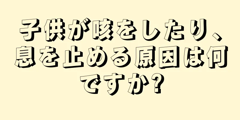 子供が咳をしたり、息を止める原因は何ですか?