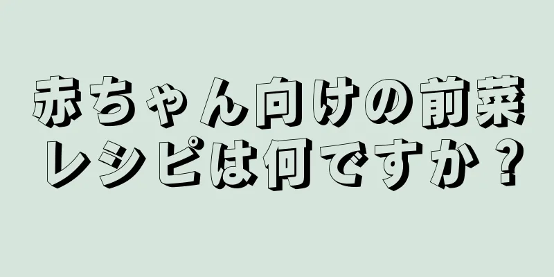 赤ちゃん向けの前菜レシピは何ですか？