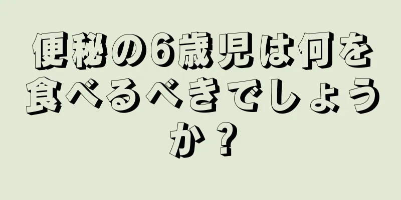 便秘の6歳児は何を食べるべきでしょうか？
