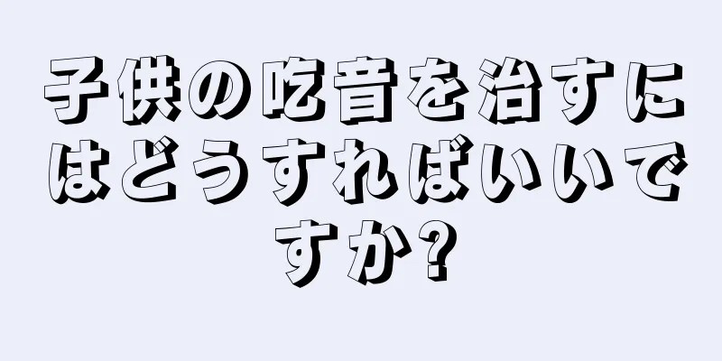 子供の吃音を治すにはどうすればいいですか?