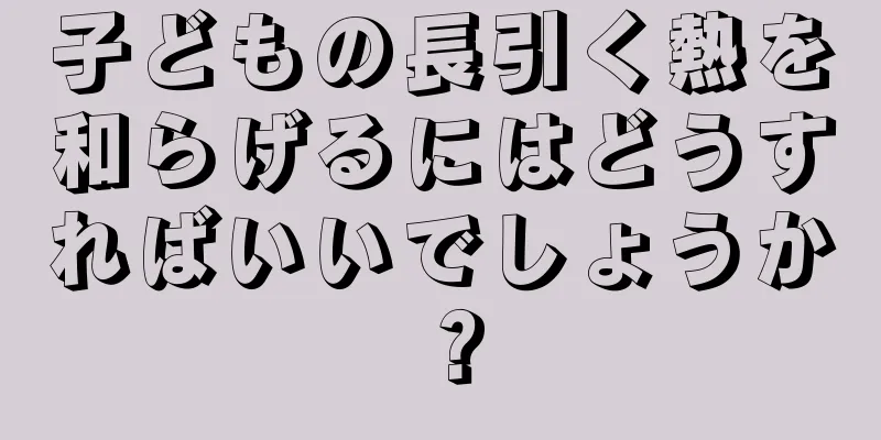 子どもの長引く熱を和らげるにはどうすればいいでしょうか？