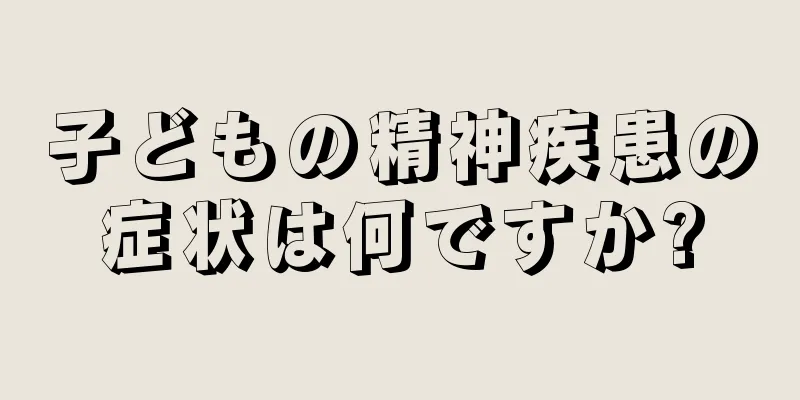 子どもの精神疾患の症状は何ですか?