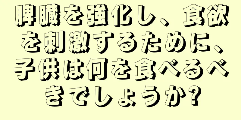 脾臓を強化し、食欲を刺激するために、子供は何を食べるべきでしょうか?