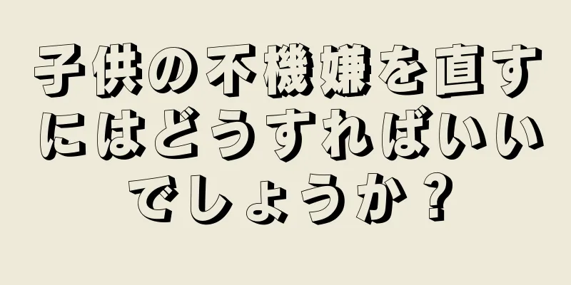 子供の不機嫌を直すにはどうすればいいでしょうか？