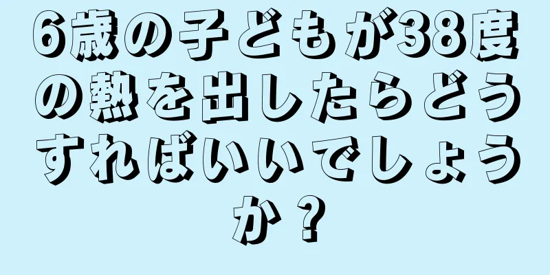 6歳の子どもが38度の熱を出したらどうすればいいでしょうか？