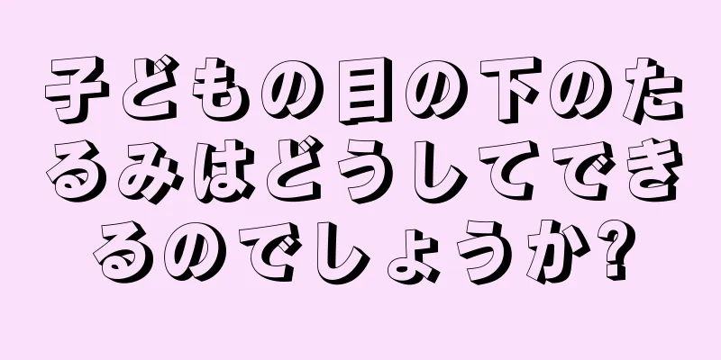 子どもの目の下のたるみはどうしてできるのでしょうか?