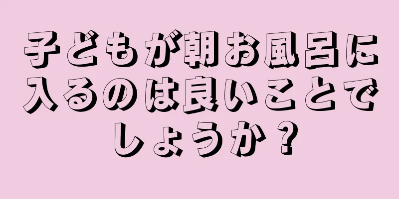 子どもが朝お風呂に入るのは良いことでしょうか？