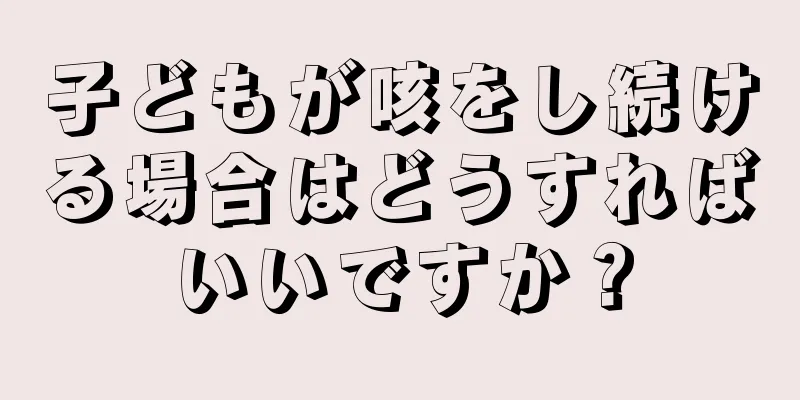 子どもが咳をし続ける場合はどうすればいいですか？