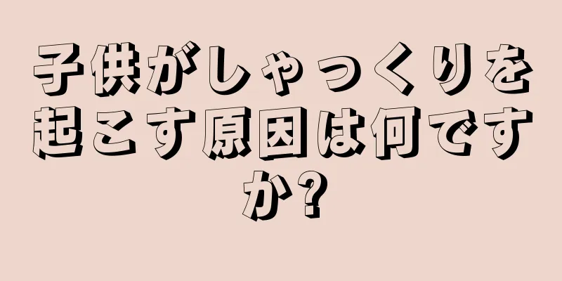 子供がしゃっくりを起こす原因は何ですか?