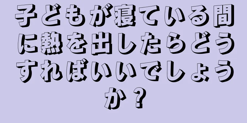 子どもが寝ている間に熱を出したらどうすればいいでしょうか？