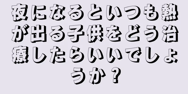 夜になるといつも熱が出る子供をどう治療したらいいでしょうか？