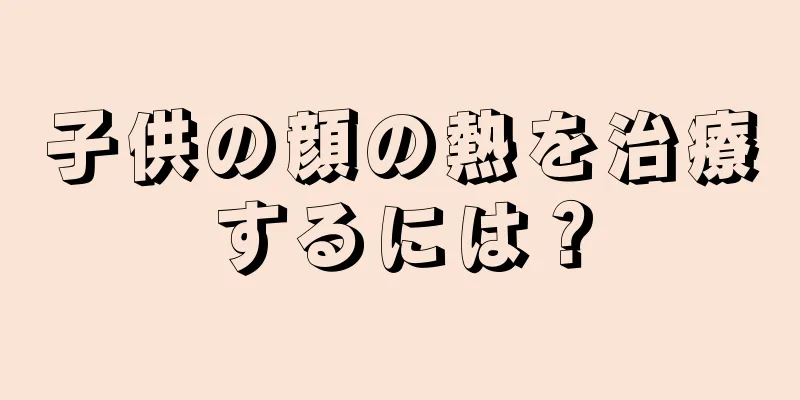 子供の顔の熱を治療するには？