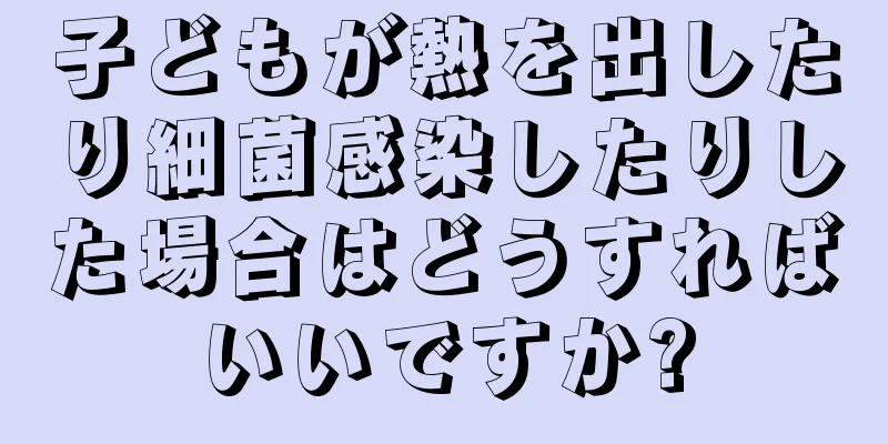 子どもが熱を出したり細菌感染したりした場合はどうすればいいですか?
