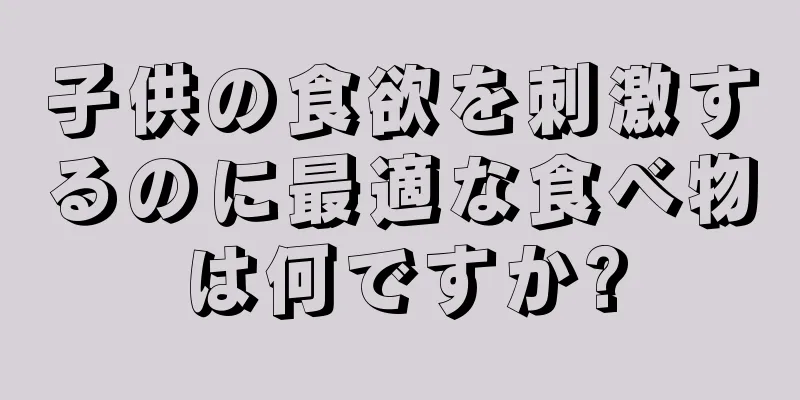 子供の食欲を刺激するのに最適な食べ物は何ですか?