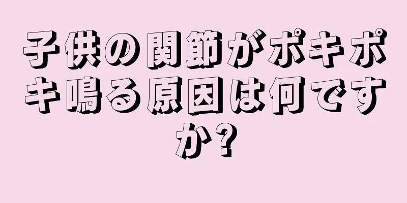 子供の関節がポキポキ鳴る原因は何ですか?