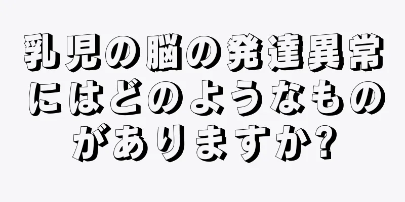 乳児の脳の発達異常にはどのようなものがありますか?