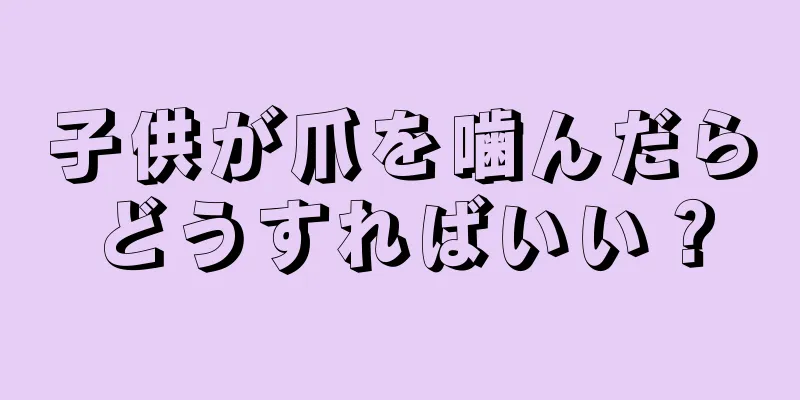 子供が爪を噛んだらどうすればいい？