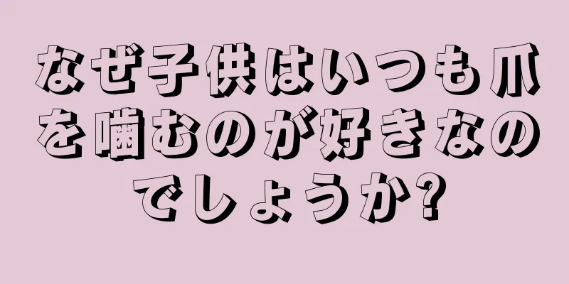 なぜ子供はいつも爪を噛むのが好きなのでしょうか?