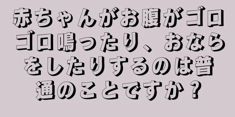 赤ちゃんがお腹がゴロゴロ鳴ったり、おならをしたりするのは普通のことですか？