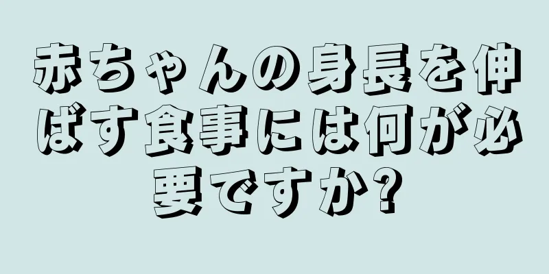 赤ちゃんの身長を伸ばす食事には何が必要ですか?