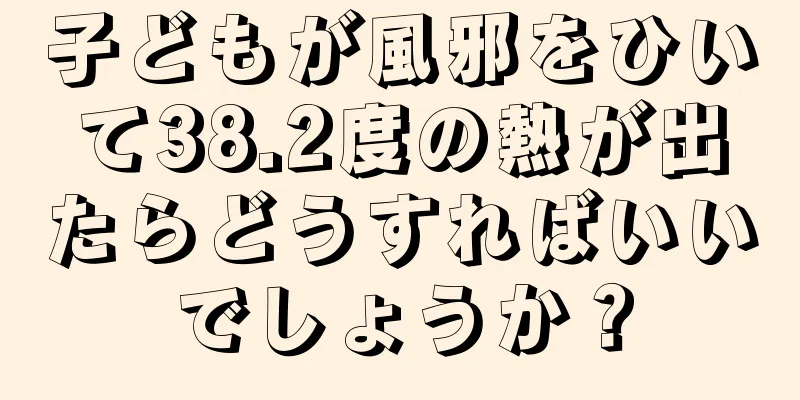 子どもが風邪をひいて38.2度の熱が出たらどうすればいいでしょうか？