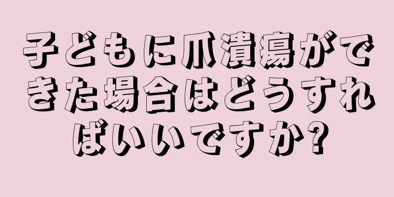 子どもに爪潰瘍ができた場合はどうすればいいですか?