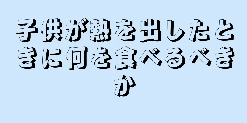 子供が熱を出したときに何を食べるべきか