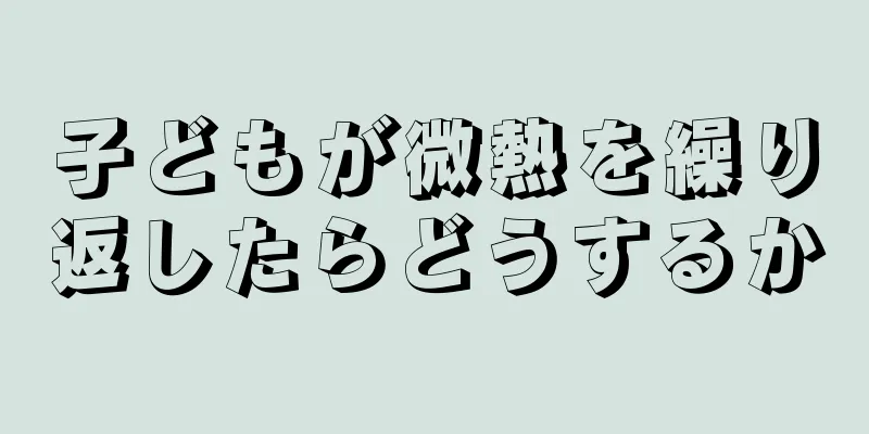 子どもが微熱を繰り返したらどうするか