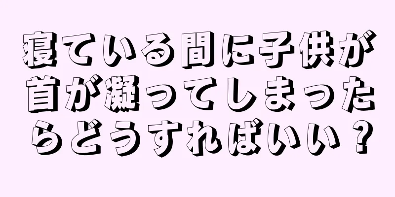 寝ている間に子供が首が凝ってしまったらどうすればいい？