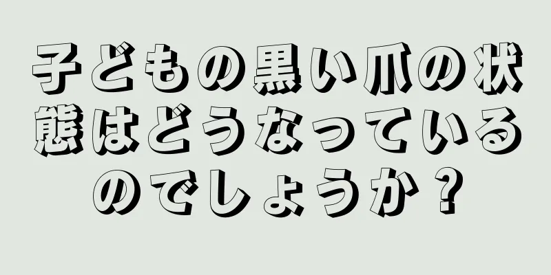 子どもの黒い爪の状態はどうなっているのでしょうか？