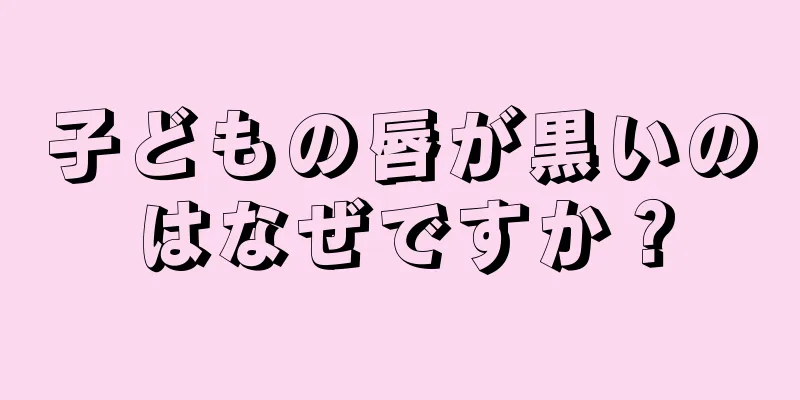 子どもの唇が黒いのはなぜですか？