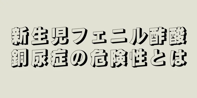 新生児フェニル酢酸銅尿症の危険性とは