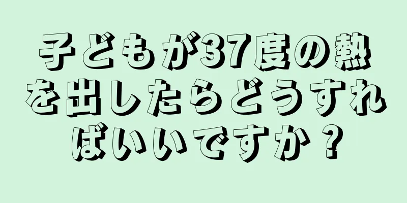 子どもが37度の熱を出したらどうすればいいですか？