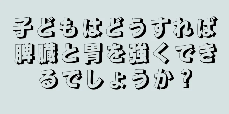 子どもはどうすれば脾臓と胃を強くできるでしょうか？