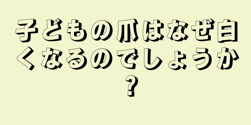 子どもの爪はなぜ白くなるのでしょうか？